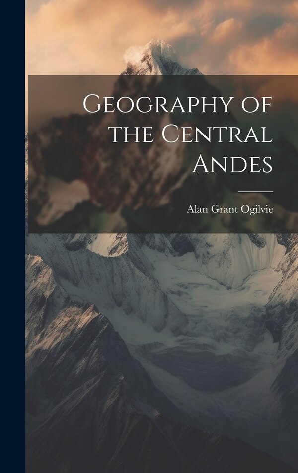 Geography of the Central Andes by Alan Grant Ogilvie, Hardcover | Indigo Chapters