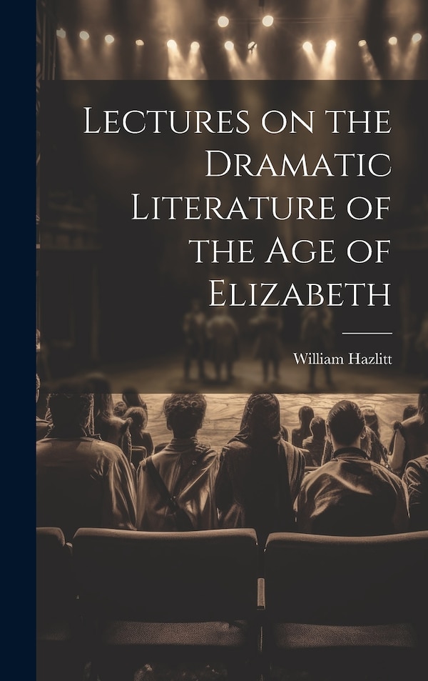 Lectures on the Dramatic Literature of the Age of Elizabeth by William Hazlitt, Hardcover | Indigo Chapters