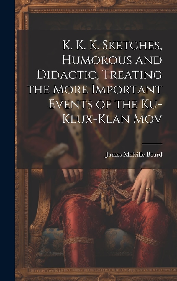 K. K. K. Sketches Humorous and Didactic Treating the More Important Events of the Ku-Klux-Klan Mov by James Melville Beard, Hardcover