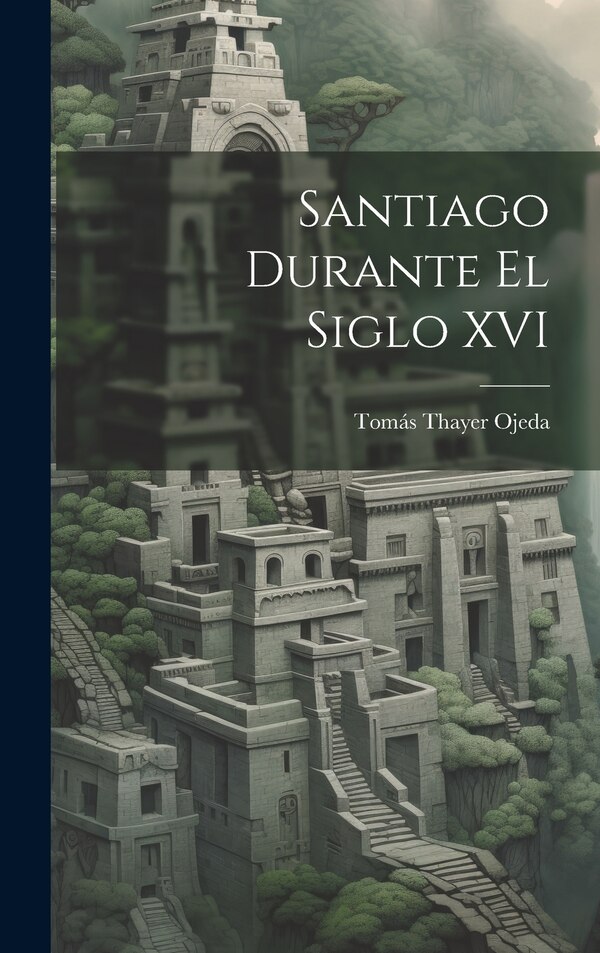 Santiago Durante El Siglo XVI by Tomás Thayer Ojeda, Hardcover | Indigo Chapters
