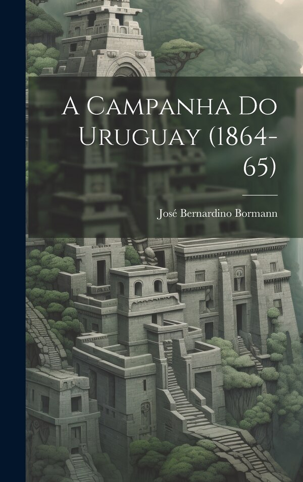 A Campanha do Uruguay (1864-65) by José Bernardino Bormann, Hardcover | Indigo Chapters