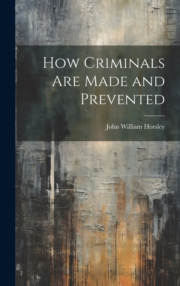 How Criminals are Made and Prevented by John William Horsley, Hardcover | Indigo Chapters