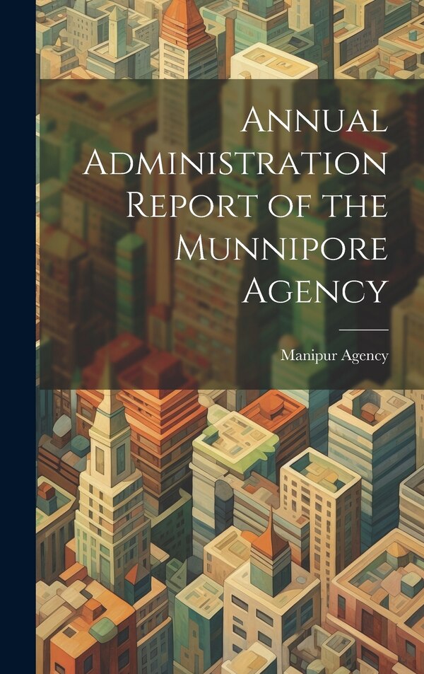 Annual Administration Report of the Munnipore Agency by Manipur Agency, Hardcover | Indigo Chapters