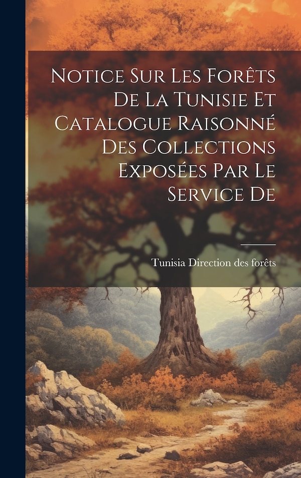 Notice sur les Forêts De la Tunisie et Catalogue Raisonné des Collections Exposées par le Service De by Tunisia Direction des forêts, Hardcover