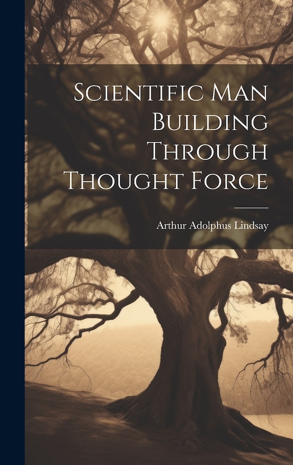 Scientific Man Building Through Thought Force by Arthur Adolphus Lindsay, Hardcover | Indigo Chapters