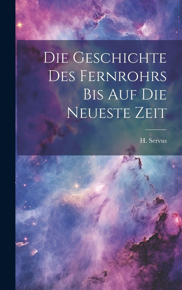 Die Geschichte des Fernrohrs bis auf die Neueste Zeit by H Servus, Hardcover | Indigo Chapters