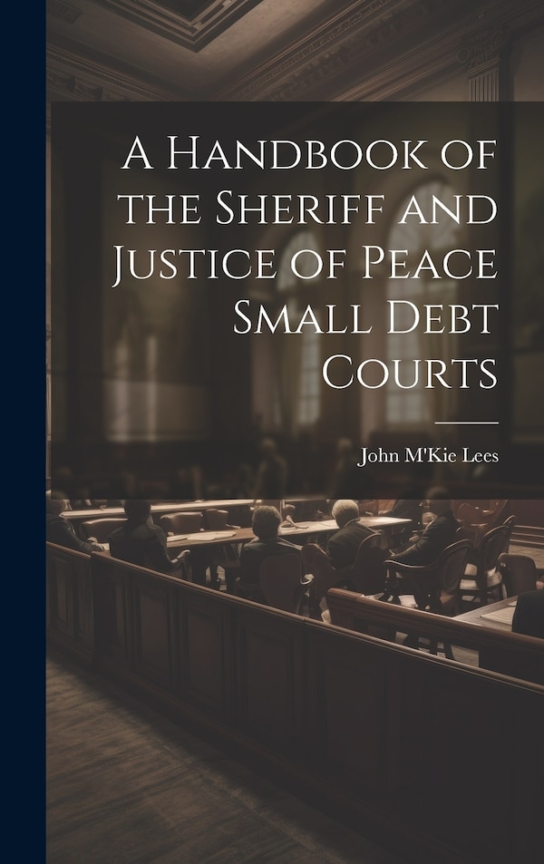A Handbook of the Sheriff and Justice of Peace Small Debt Courts by John M'Kie Lees, Hardcover | Indigo Chapters