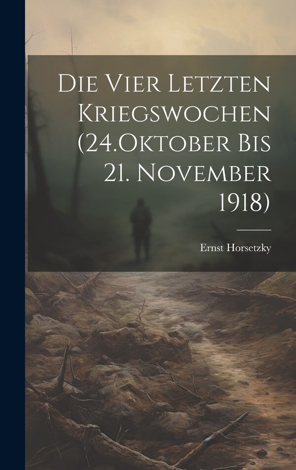 Die Vier Letzten Kriegswochen (24.Oktober bis 21. November 1918) by Ernst Horsetzky, Hardcover | Indigo Chapters