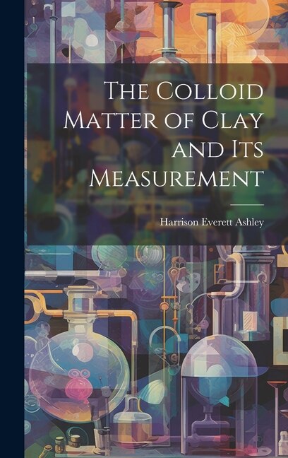 The Colloid Matter of Clay and its Measurement by Harrison Everett Ashley, Hardcover | Indigo Chapters