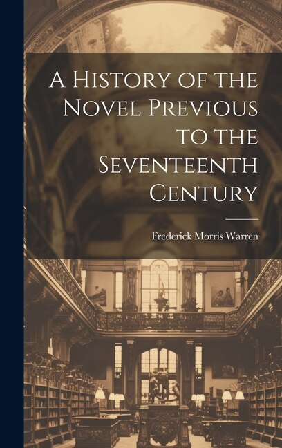 A History of the Novel Previous to the Seventeenth Century by Frederick Morris Warren, Hardcover | Indigo Chapters