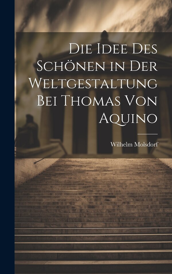 Die Idee des Schönen in der Weltgestaltung bei Thomas von Aquino by Wilhelm Molsdorf, Hardcover | Indigo Chapters