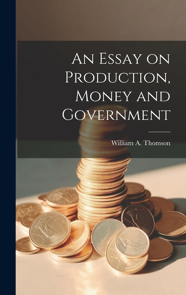 An Essay on Production Money and Government by William A Thomson, Hardcover | Indigo Chapters