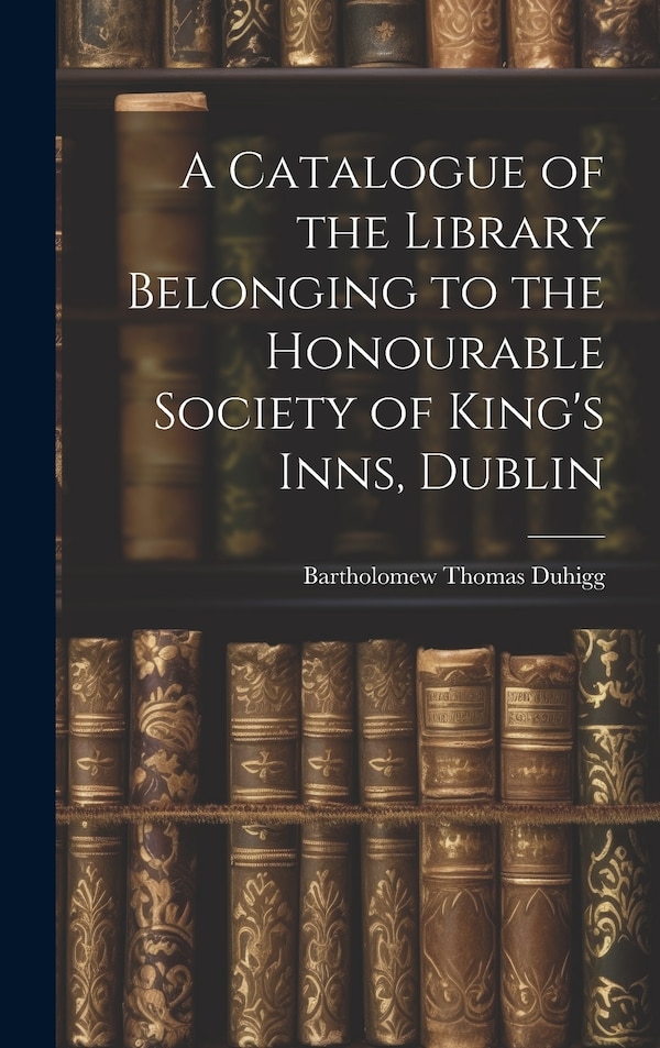 A Catalogue of the Library Belonging to the Honourable Society of King's Inns Dublin by Bartholomew Thomas Duhigg, Hardcover | Indigo Chapters