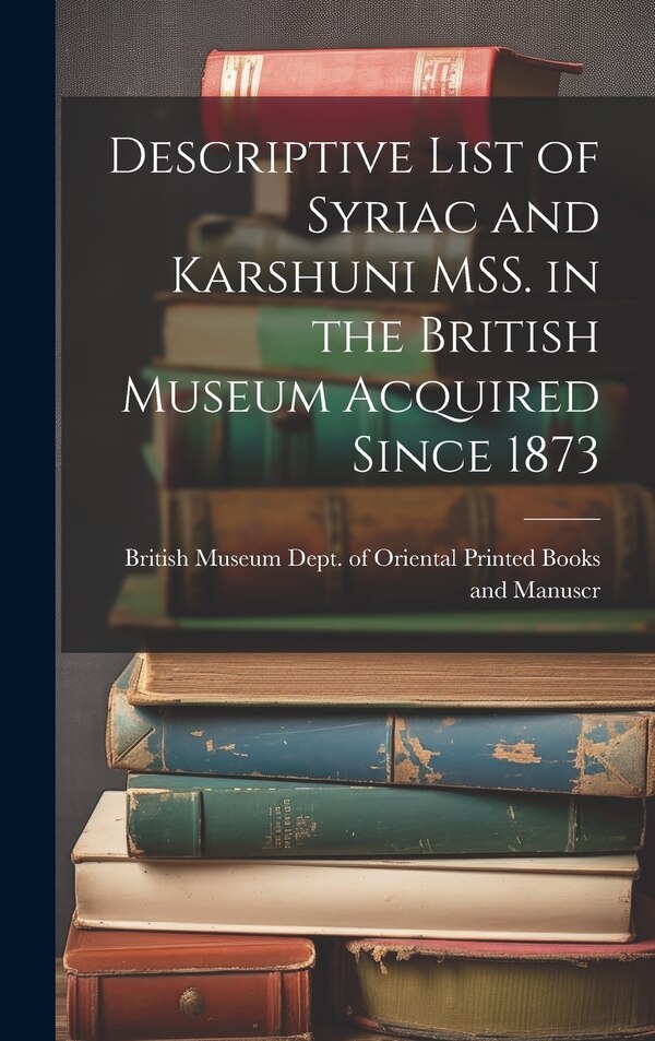 Descriptive List of Syriac and Karshuni MSS. in the British Museum Acquired Since 1873 by Museum Dept of Oriental Printed Book, Hardcover