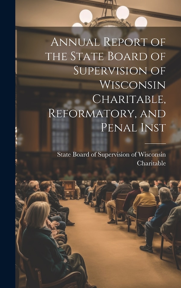 Annual Report of the State Board of Supervision of Wisconsin Charitable Reformatory and Penal Inst by State Board of Supervisio Charitable