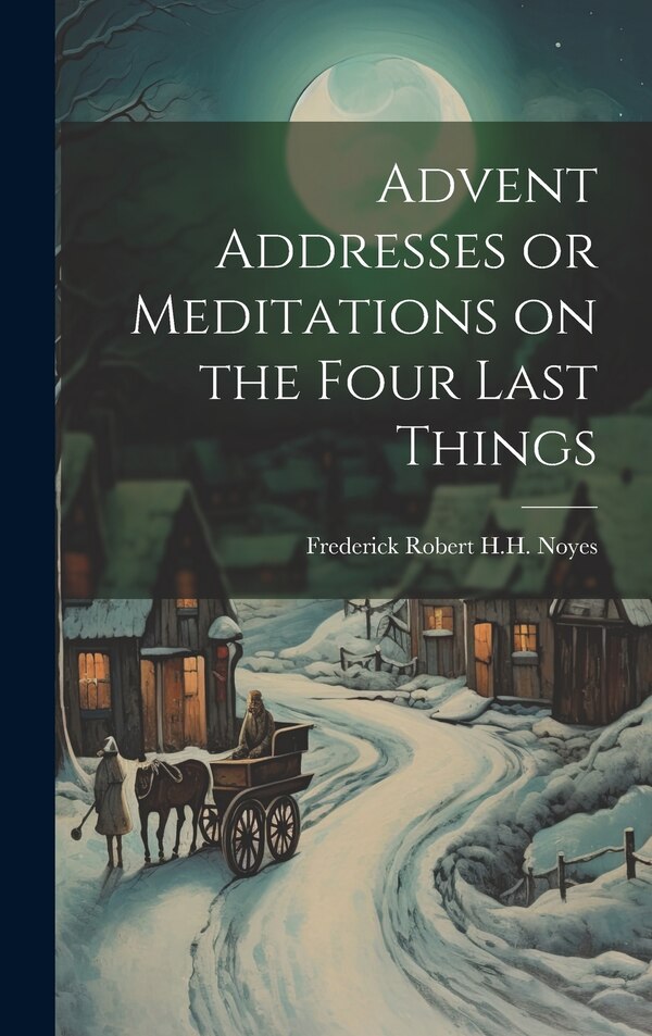 Advent Addresses or Meditations on the Four Last Things by Frederick Robert H H Noyes, Hardcover | Indigo Chapters