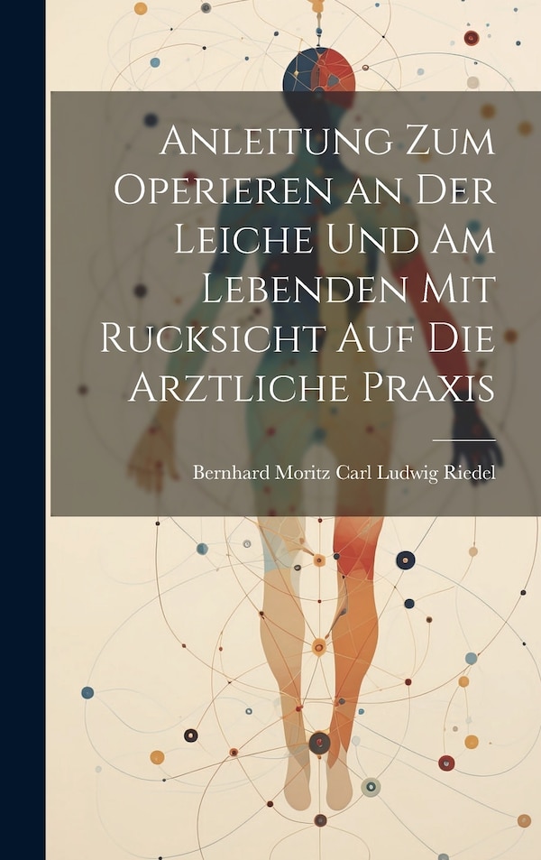 Anleitung zum Operieren an der Leiche und am Lebenden mit Rucksicht auf die Arztliche Praxis by Bernhard Moritz Carl Ludwig Riedel, Hardcover