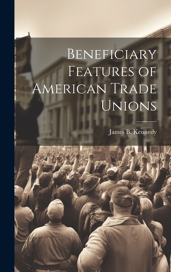 Beneficiary Features of American Trade Unions by James B Kennedy, Hardcover | Indigo Chapters