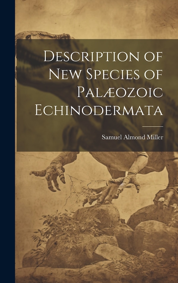 Description of New Species of Palæozoic Echinodermata by Samuel Almond Miller, Hardcover | Indigo Chapters
