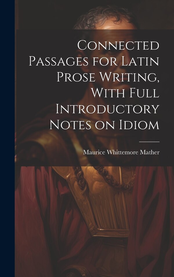 Connected Passages for Latin Prose Writing With Full Introductory Notes on Idiom by Maurice Whittemore Mather, Hardcover | Indigo Chapters