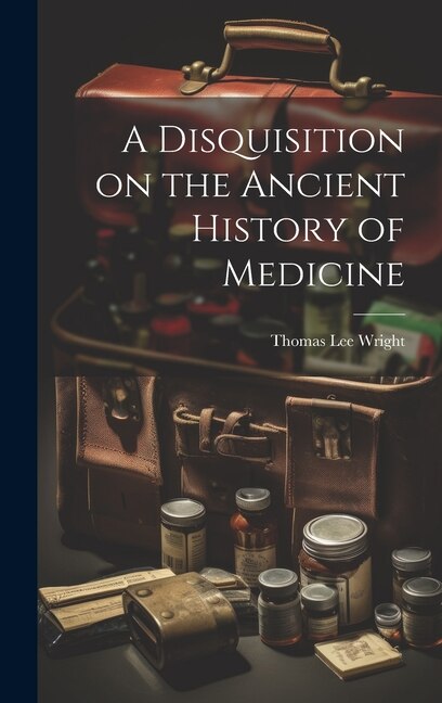 A Disquisition on the Ancient History of Medicine by Thomas Lee Wright, Hardcover | Indigo Chapters