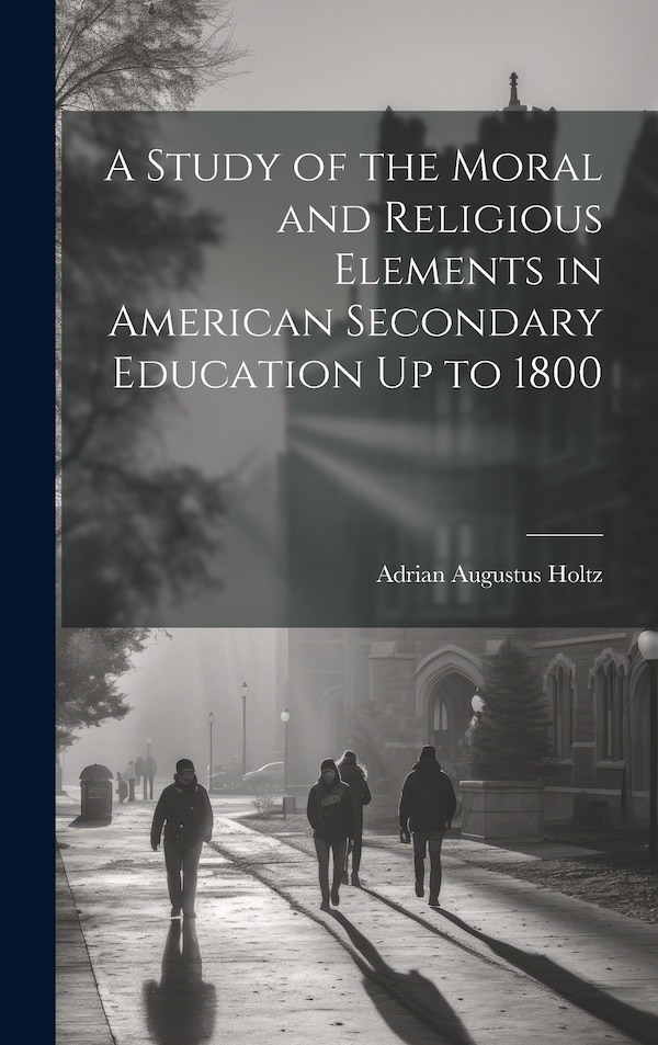 A Study of the Moral and Religious Elements in American Secondary Education Up to 1800 by Adrian Augustus Holtz, Hardcover | Indigo Chapters