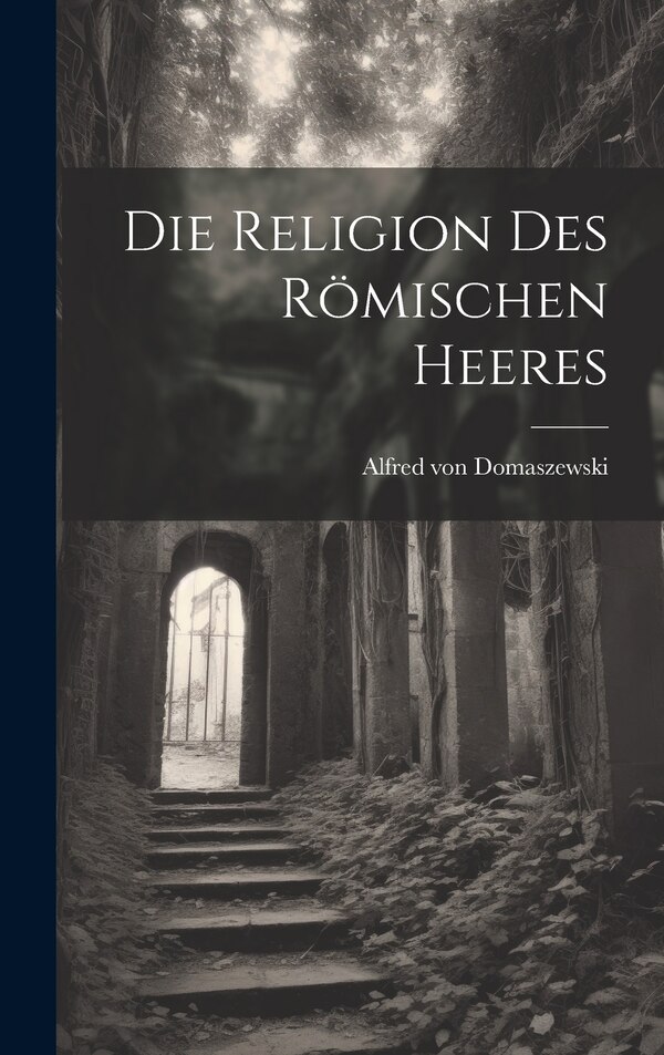 Die Religion des Römischen Heeres by Alfred von Domaszewski, Hardcover | Indigo Chapters