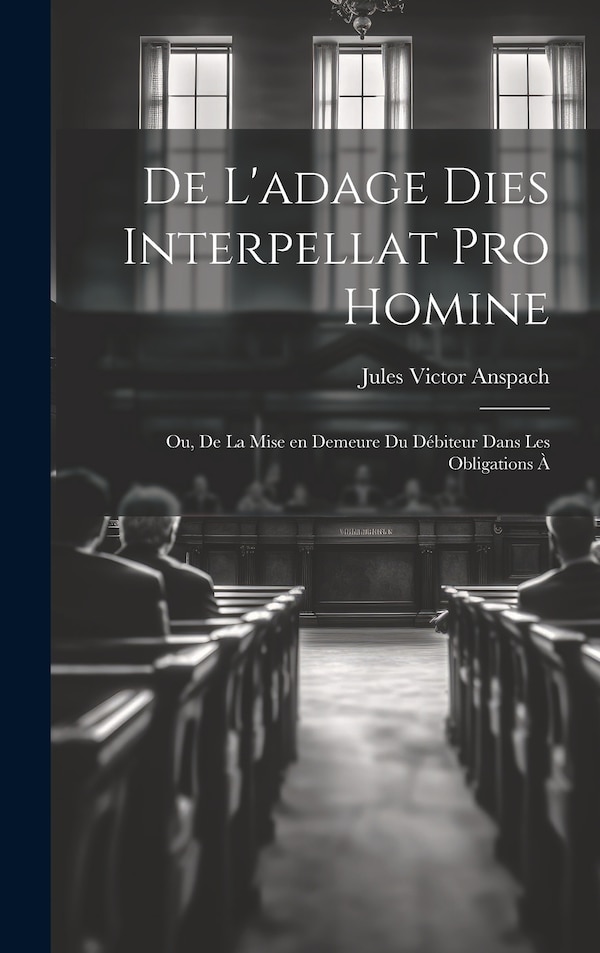 De L'adage Dies Interpellat pro Homine; ou De la Mise en Demeure du Débiteur Dans les Obligations à by Jules Victor Anspach, Hardcover