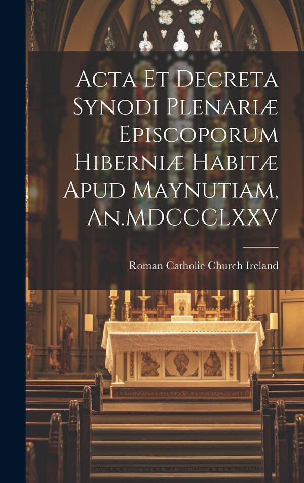 Acta et Decreta Synodi Plenariæ Episcoporum Hiberniæ Habitæ Apud Maynutiam An. MDCCCLXXV by Roman Catholic Church Ireland, Hardcover