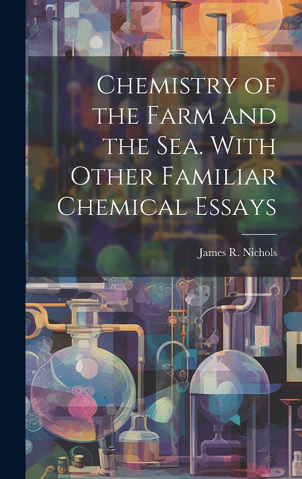 Chemistry of the Farm and the Sea. With Other Familiar Chemical Essays by Nichols James R (James Robinson), Hardcover | Indigo Chapters