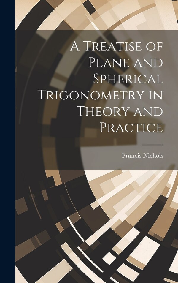 A Treatise of Plane and Spherical Trigonometry in Theory and Practice by Francis Nichols, Hardcover | Indigo Chapters