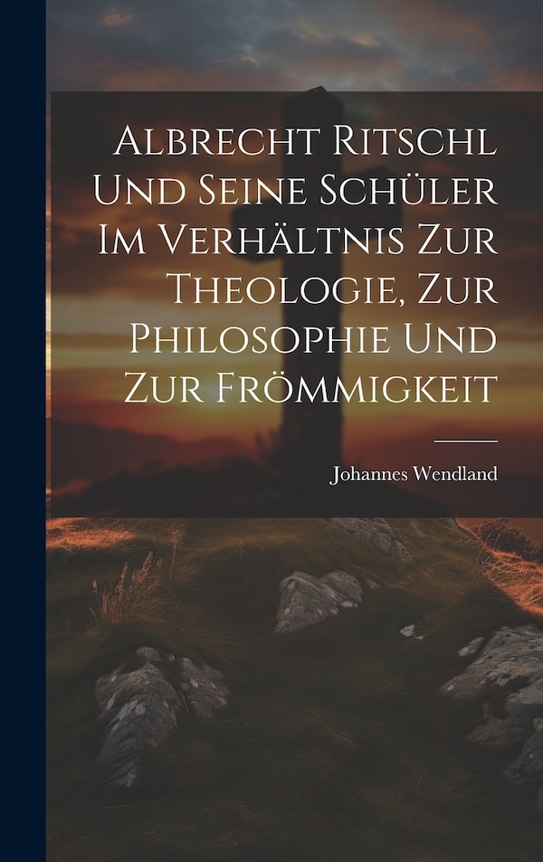 Albrecht Ritschl und Seine Schüler im Verhältnis zur Theologie zur Philosophie und zur Frömmigkeit by Johannes Wendland, Hardcover | Indigo Chapters