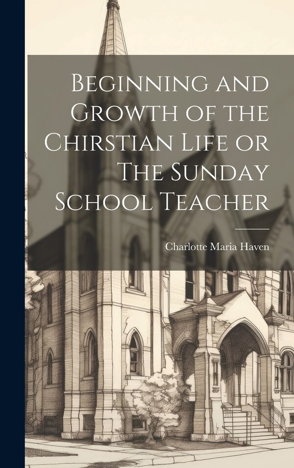 Beginning and Growth of the Chirstian Life or The Sunday School Teacher by Charlotte Maria Haven, Hardcover | Indigo Chapters