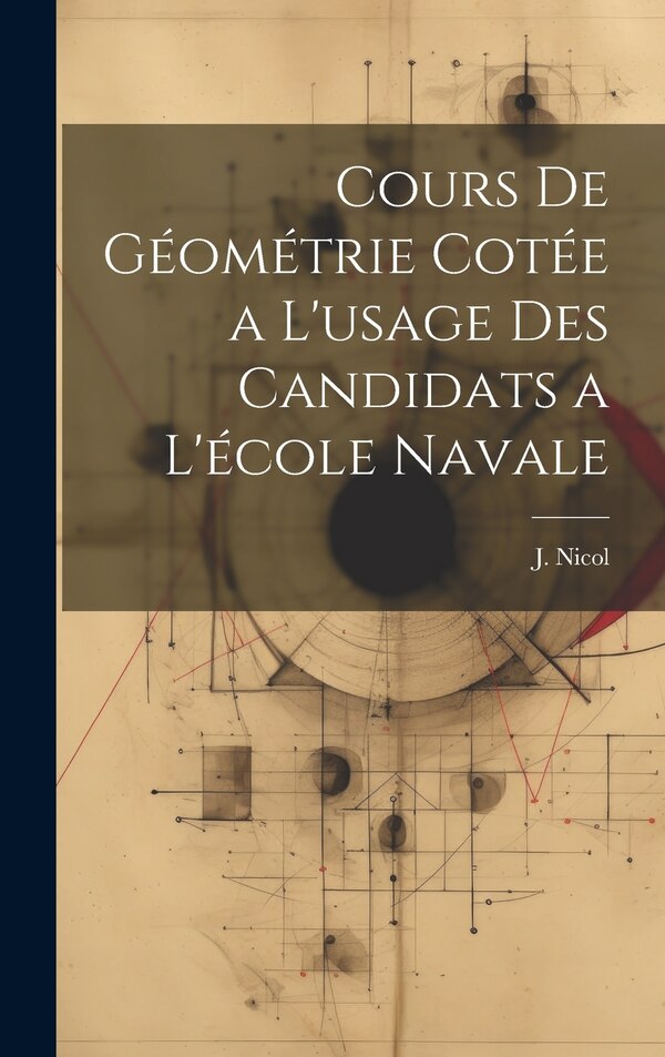 Cours de Géométrie Cotée a L'usage des Candidats a L'école Navale by J Nicol, Hardcover | Indigo Chapters