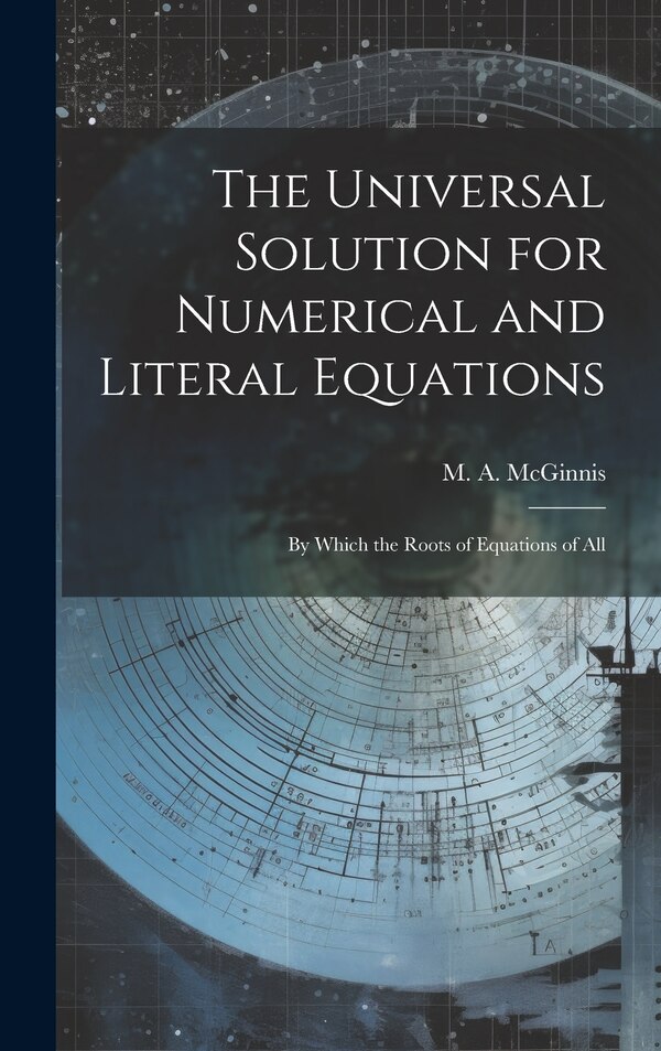 The Universal Solution for Numerical and Literal Equations; by Which the Roots of Equations of All by McGinnis M a (Michael Angelo), Hardcover