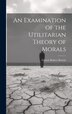 An Examination of the Utilitarian Theory of Morals by Beattie Francis Robert, Hardcover | Indigo Chapters