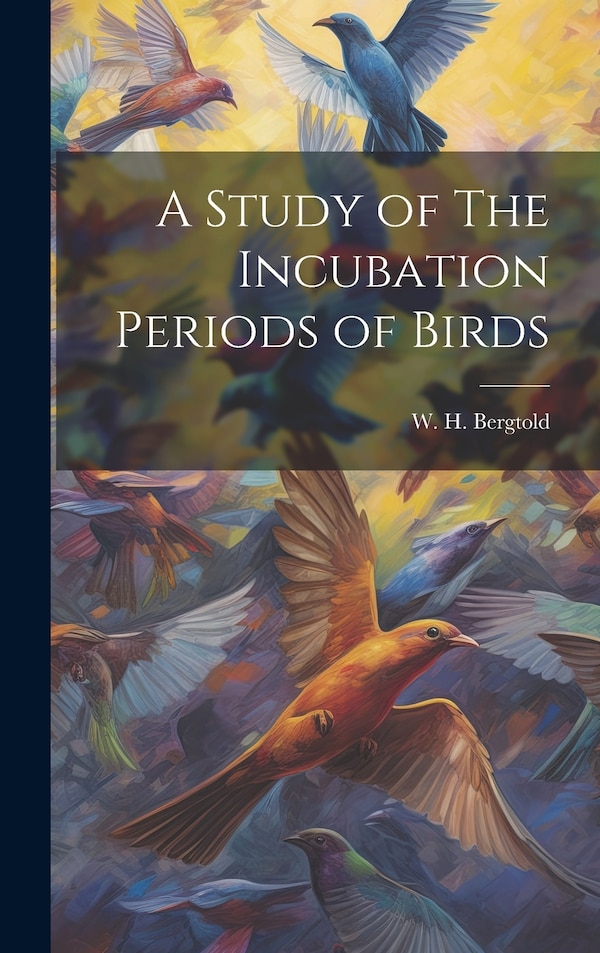 A Study of The Incubation Periods of Birds by W H Bergtold, Hardcover | Indigo Chapters