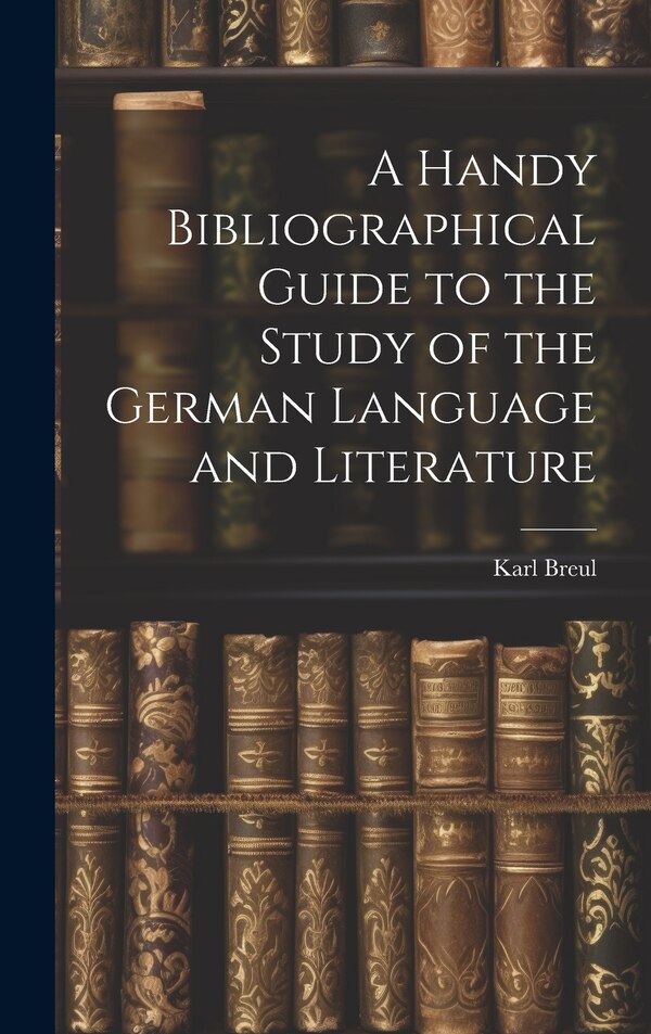 A Handy Bibliographical Guide to the Study of the German Language and Literature by Karl Breul, Hardcover | Indigo Chapters