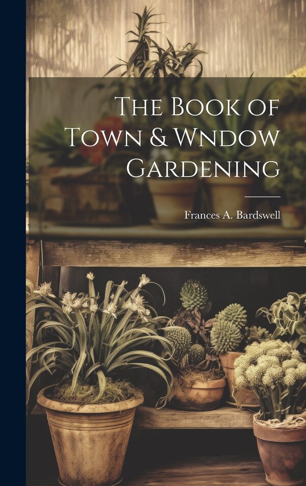 The Book of Town & Wndow Gardening by Bardswell Frances A, Hardcover | Indigo Chapters