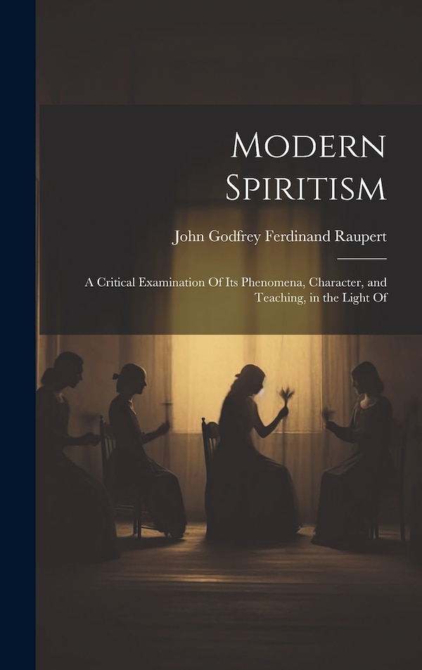 Modern Spiritism; a Critical Examination Of its Phenomena Character and Teaching in the Light Of by Raupert John Godfrey Ferdinand, Hardcover