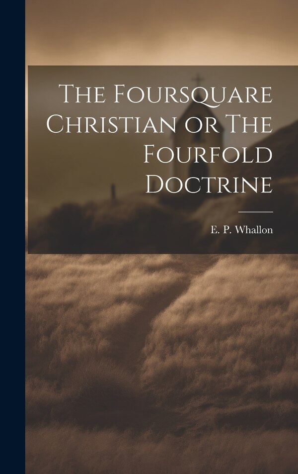 The Foursquare Christian or The Fourfold Doctrine by E P Whallon, Hardcover | Indigo Chapters