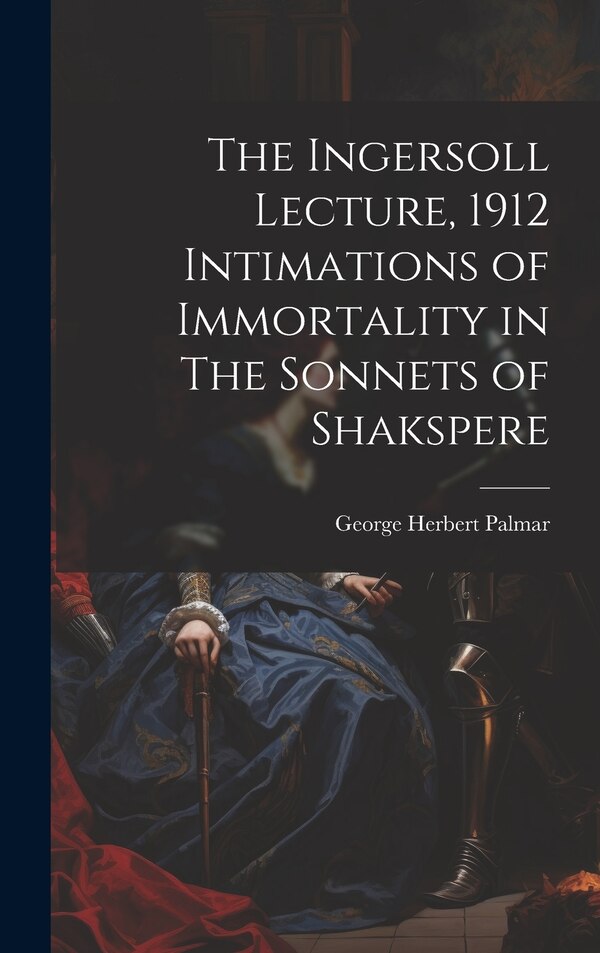 The Ingersoll Lecture 1912 Intimations of Immortality in The Sonnets of Shakspere by George Herbert Palmar, Hardcover | Indigo Chapters