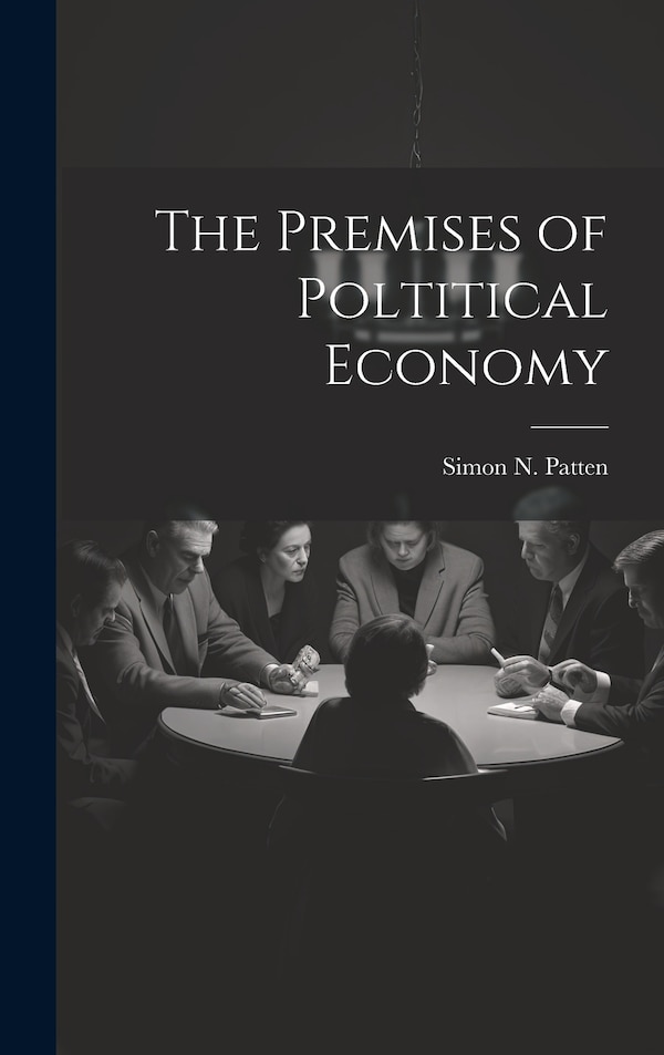 The Premises of Poltitical Economy by Simon N Patten, Hardcover | Indigo Chapters