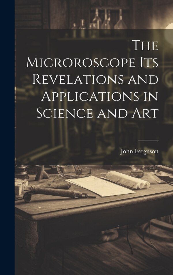 The Microroscope its Revelations and Applications in Science and Art by John Ferguson, Hardcover | Indigo Chapters