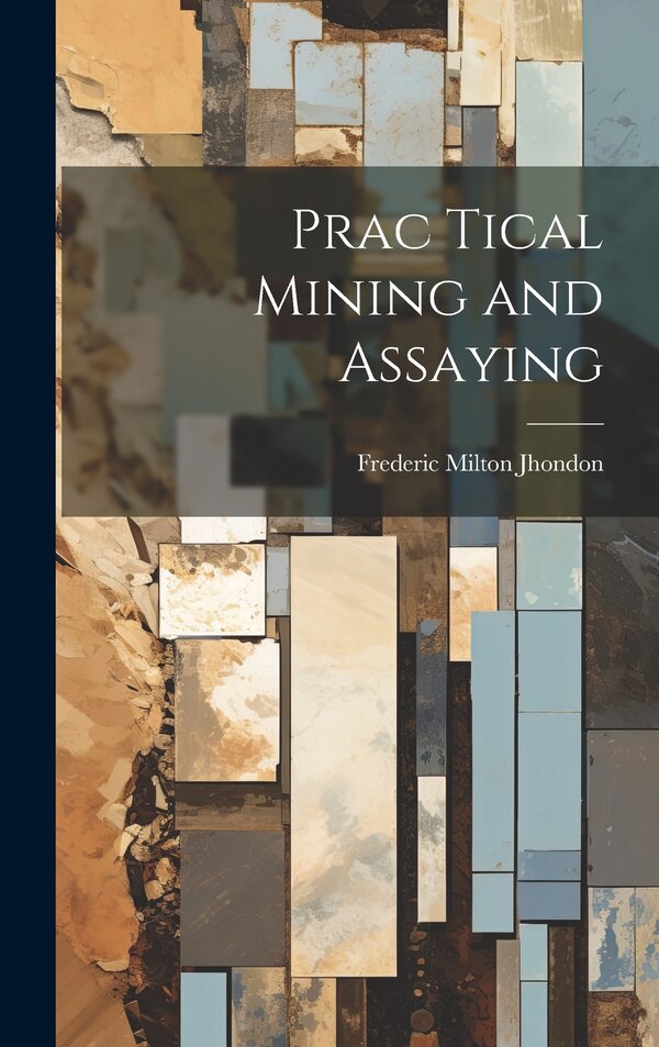 Prac Tical Mining and Assaying by Frederic Milton Jhondon, Hardcover | Indigo Chapters