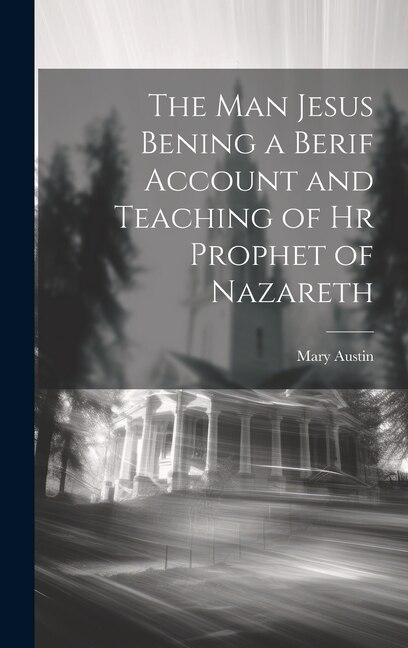 The Man Jesus Bening a Berif Account and Teaching of hr Prophet of Nazareth by Mary Austin, Hardcover | Indigo Chapters