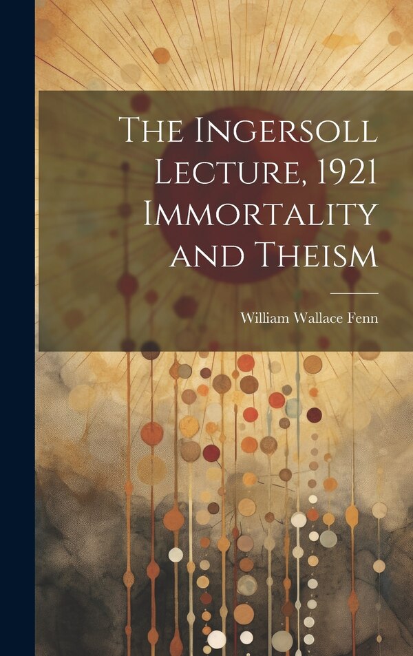 The Ingersoll Lecture 1921 Immortality and Theism by William Wallace Fenn, Hardcover | Indigo Chapters