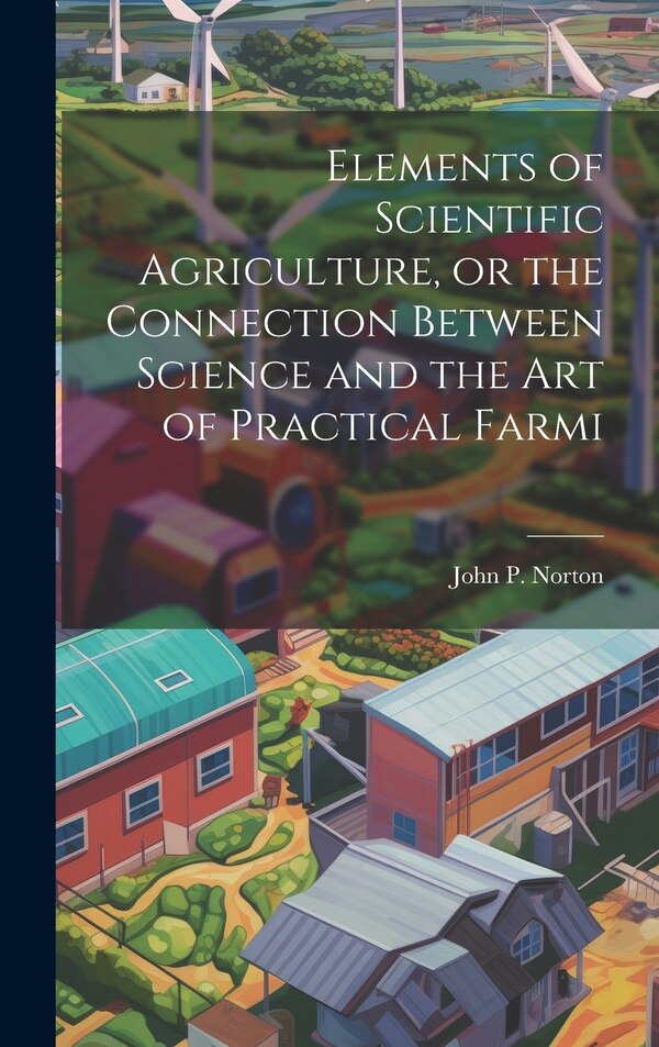 Elements of Scientific Agriculture or the Connection Between Science and the Art of Practical Farmi by John P Norton, Hardcover | Indigo Chapters
