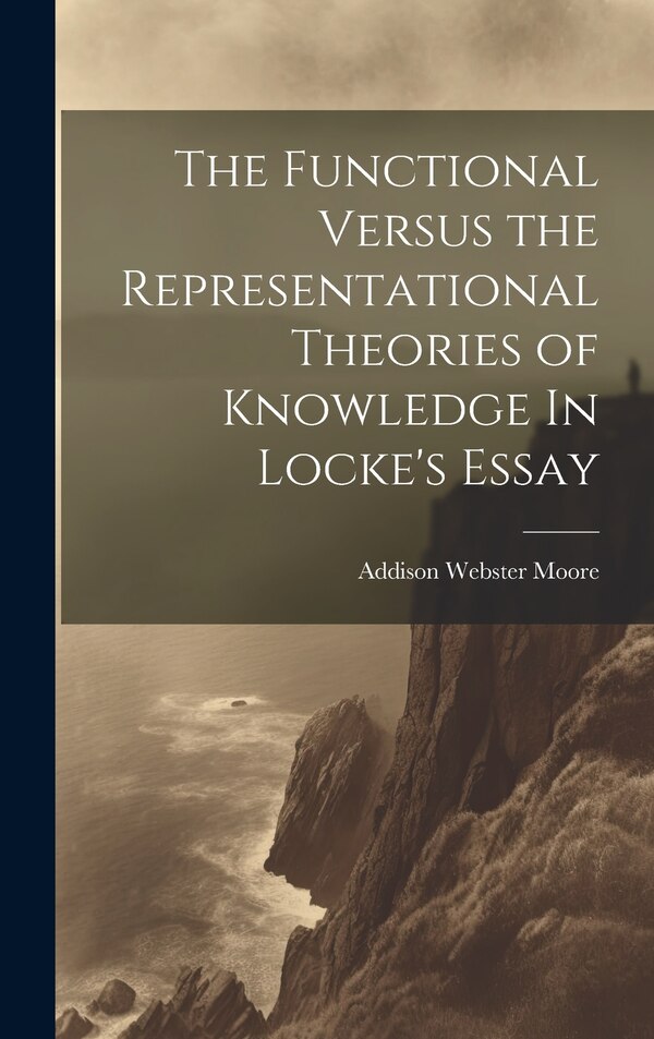 The Functional Versus the Representational Theories of Knowledge In Locke's Essay by Moore Addison Webster, Hardcover | Indigo Chapters