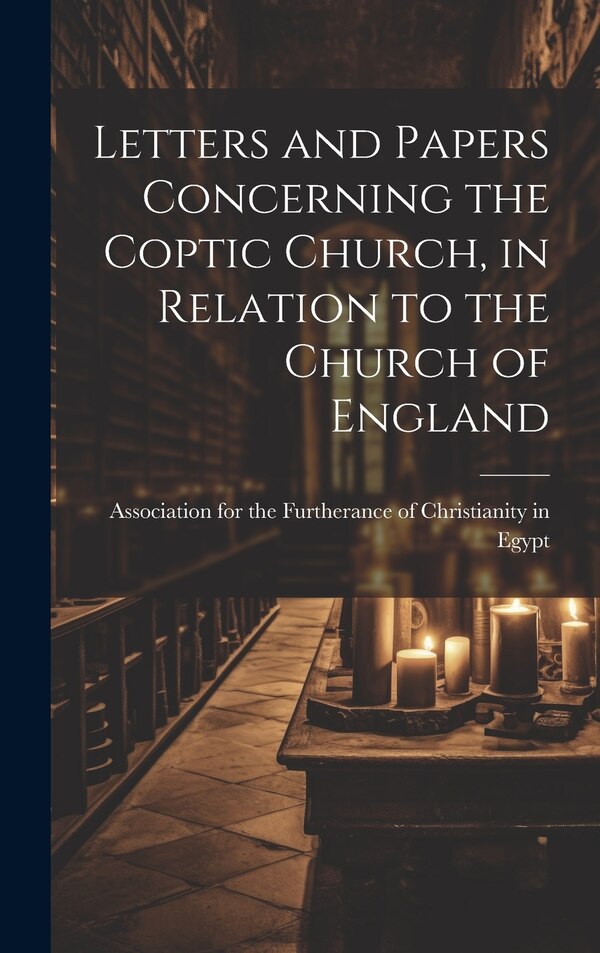 Letters and Papers Concerning the Coptic Church in Relation to the Church of England by For the Furtherance of Christianity I, Hardcover